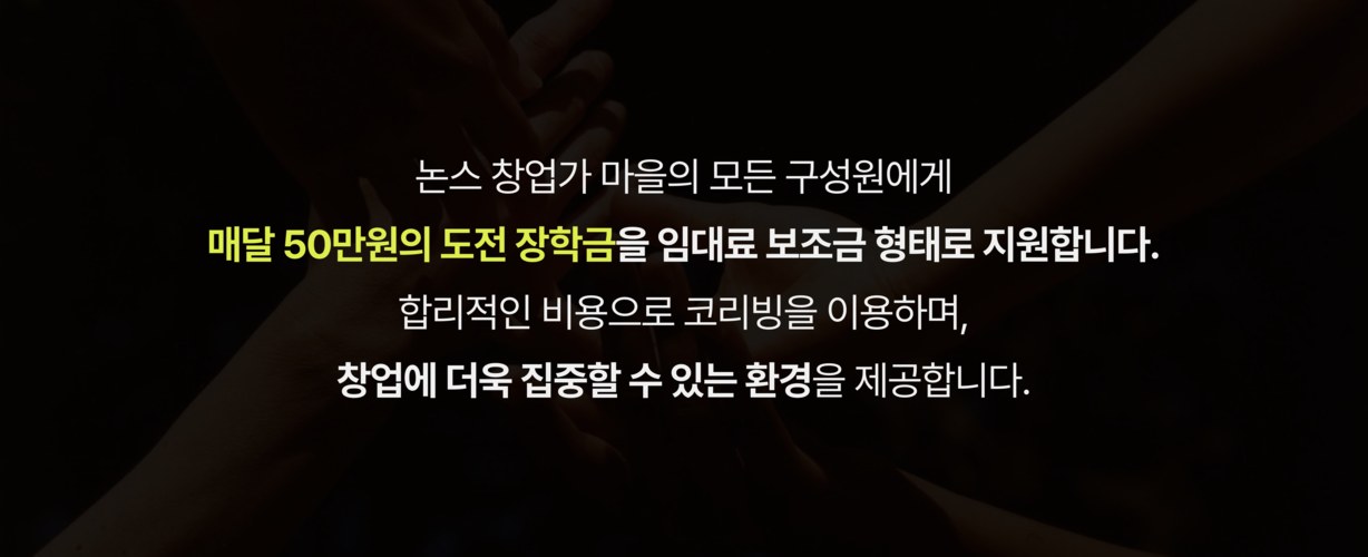 논스 창업가 마을의 모든 구성원에게 매달 50만원의 도전 장학금을 임대료 보조금 형태로 지원합니다.